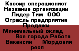 Кассир-операционист › Название организации ­ Лидер Тим, ООО › Отрасль предприятия ­ Продажи › Минимальный оклад ­ 13 000 - Все города Работа » Вакансии   . Мордовия респ.